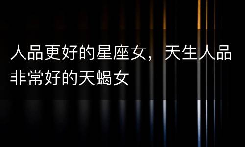 人品更好的星座女，天生人品非常好的天蝎女