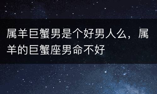 属羊巨蟹男是个好男人么，属羊的巨蟹座男命不好