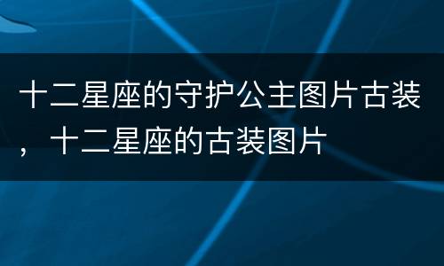 十二星座的守护公主图片古装，十二星座的古装图片