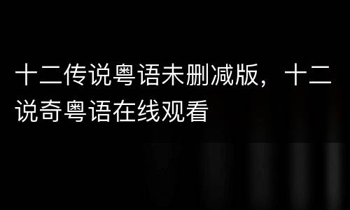 十二传说粤语未删减版，十二说奇粤语在线观看