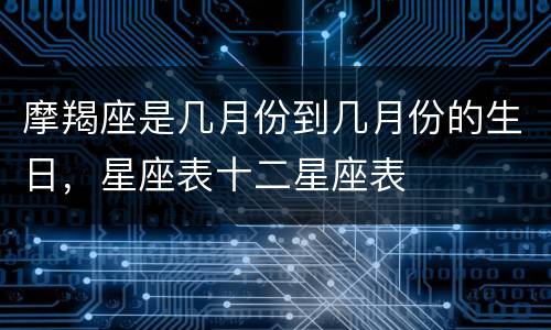 摩羯座是几月份到几月份的生日，星座表十二星座表