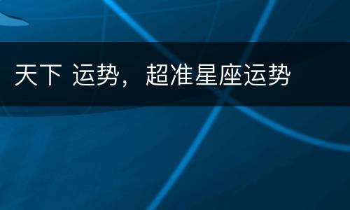 天下 运势，超准星座运势