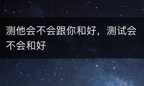 测他会不会跟你和好，测试会不会和好