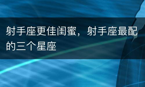 射手座更佳闺蜜，射手座最配的三个星座