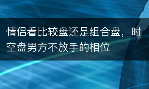 情侣看比较盘还是组合盘，时空盘男方不放手的相位