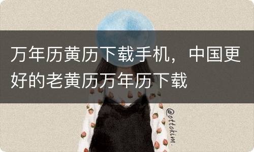 万年历黄历下载手机，中国更好的老黄历万年历下载