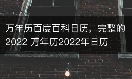 万年历百度百科日历，完整的2022 万年历2022年日历