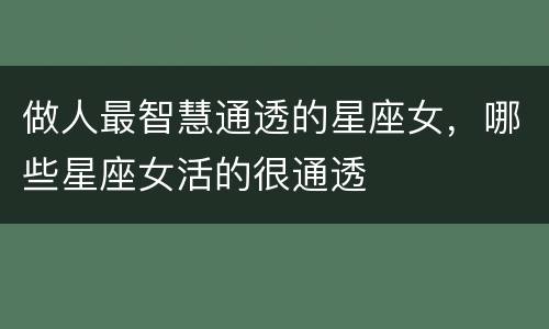 做人最智慧通透的星座女，哪些星座女活的很通透