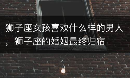狮子座女孩喜欢什么样的男人，狮子座的婚姻最终归宿