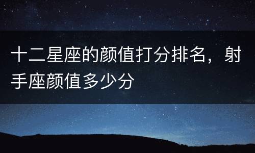 十二星座的颜值打分排名，射手座颜值多少分