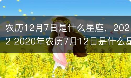 农历12月7日是什么星座，2022 2020年农历7月12日是什么星座