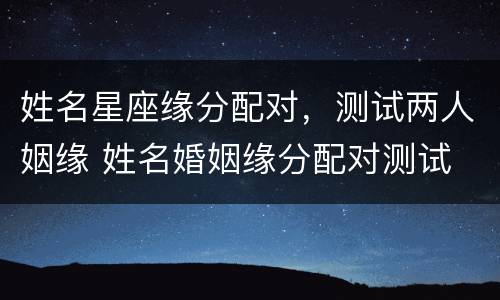 姓名星座缘分配对，测试两人姻缘 姓名婚姻缘分配对测试