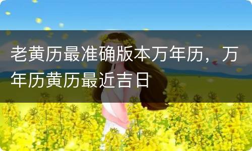 老黄历最准确版本万年历，万年历黄历最近吉日