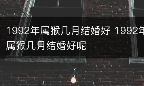1992年属猴几月结婚好 1992年属猴几月结婚好呢