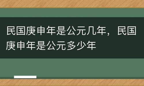 民国庚申年是公元几年，民国庚申年是公元多少年