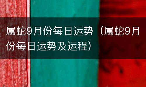 属蛇9月份每日运势（属蛇9月份每日运势及运程）