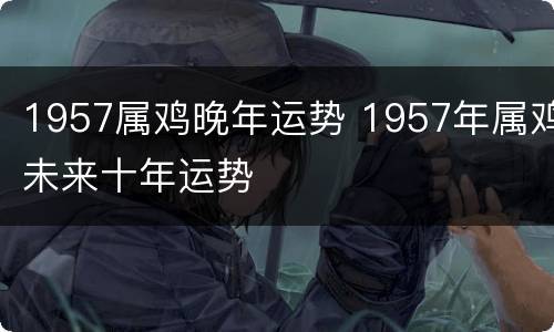 1957属鸡晚年运势 1957年属鸡未来十年运势