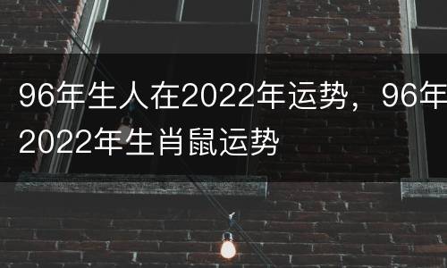 96年生人在2022年运势，96年2022年生肖鼠运势
