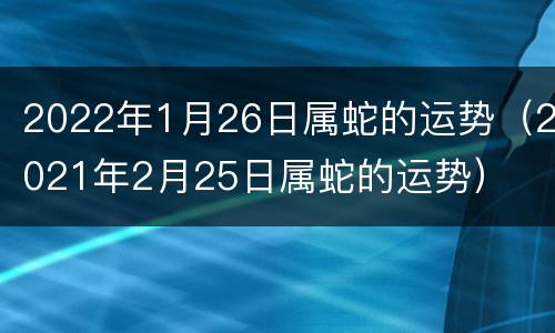2022年1月26日属蛇的运势（2021年2月25日属蛇的运势）