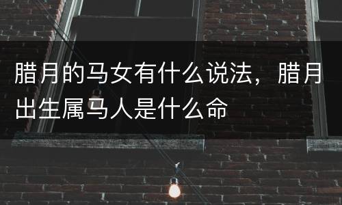 腊月的马女有什么说法，腊月出生属马人是什么命