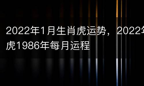 2022年1月生肖虎运势，2022年虎1986年每月运程
