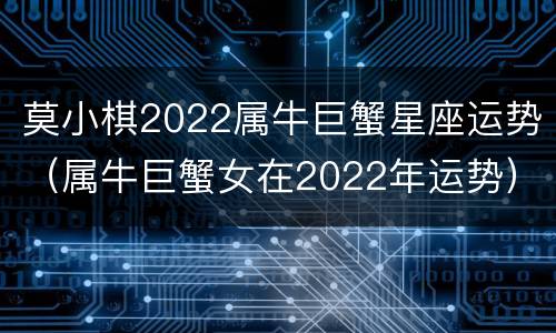 莫小棋2022属牛巨蟹星座运势（属牛巨蟹女在2022年运势）