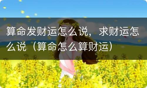 算命发财运怎么说，求财运怎么说（算命怎么算财运）