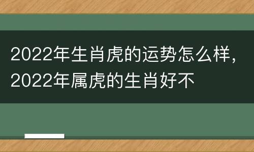 2022年生肖虎的运势怎么样，2022年属虎的生肖好不