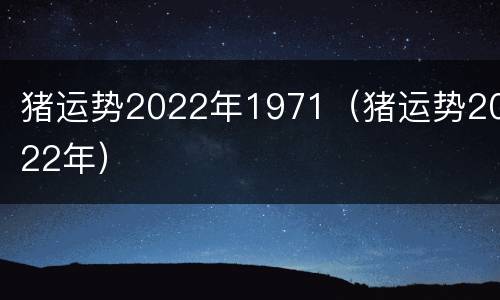 猪运势2022年1971（猪运势2022年）
