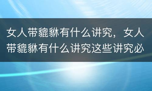 女人带貔貅有什么讲究，女人带貔貅有什么讲究这些讲究必须谨记于心