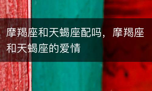 摩羯座和天蝎座配吗，摩羯座和天蝎座的爱情
