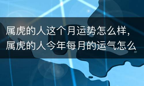属虎的人这个月运势怎么样，属虎的人今年每月的运气怎么样