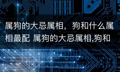 属狗的大忌属相，狗和什么属相最配 属狗的大忌属相,狗和什么属相最配对