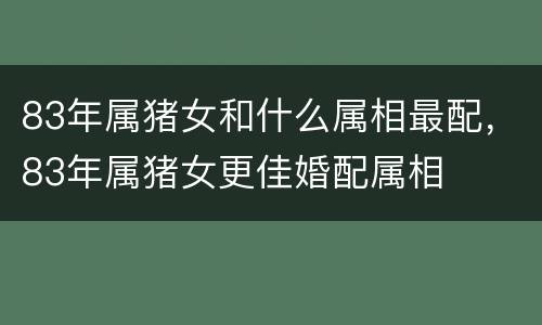 83年属猪女和什么属相最配，83年属猪女更佳婚配属相
