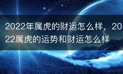 2022年属虎的财运怎么样，2022属虎的运势和财运怎么样