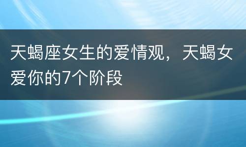 天蝎座女生的爱情观，天蝎女爱你的7个阶段