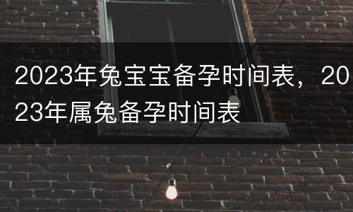 2023年兔宝宝备孕时间表，2023年属兔备孕时间表