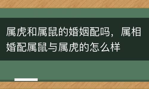 属虎和属鼠的婚姻配吗，属相婚配属鼠与属虎的怎么样