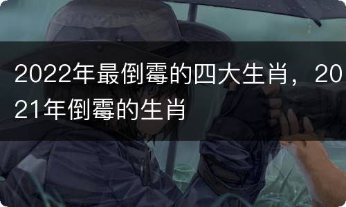 2022年最倒霉的四大生肖，2021年倒霉的生肖