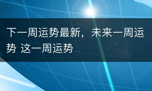下一周运势最新，未来一周运势 这一周运势