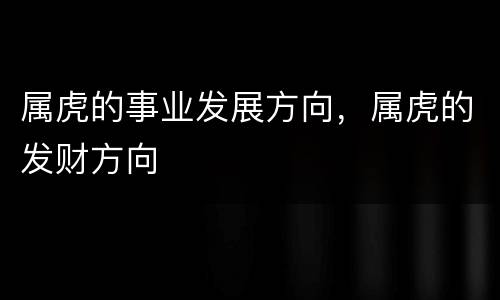 属虎的事业发展方向，属虎的发财方向