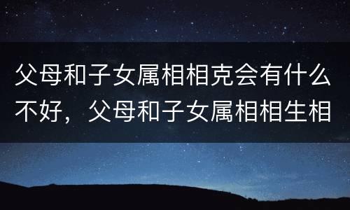 父母和子女属相相克会有什么不好，父母和子女属相相生相克表