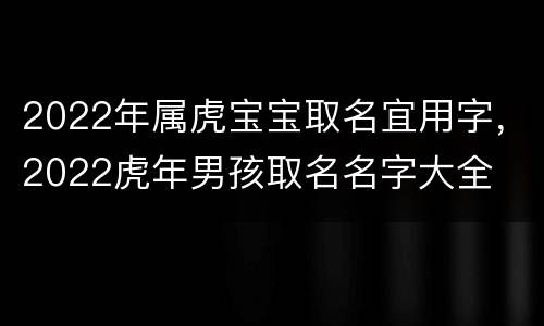 2022年属虎宝宝取名宜用字，2022虎年男孩取名名字大全