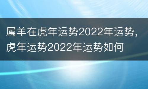 属羊在虎年运势2022年运势，虎年运势2022年运势如何