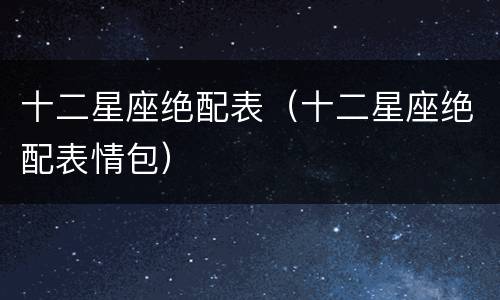 十二星座绝配表（十二星座绝配表情包）