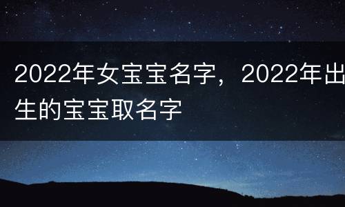 2022年女宝宝名字，2022年出生的宝宝取名字