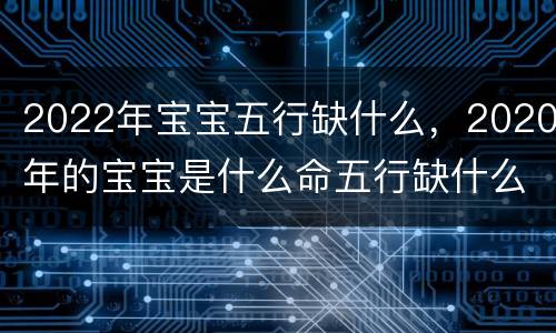 2022年宝宝五行缺什么，2020年的宝宝是什么命五行缺什么
