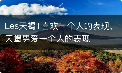 Les天蝎T喜欢一个人的表现，天蝎男爱一个人的表现