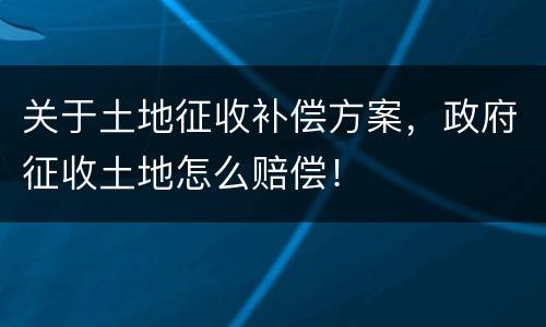 关于土地征收补偿方案，政府征收土地怎么赔偿！