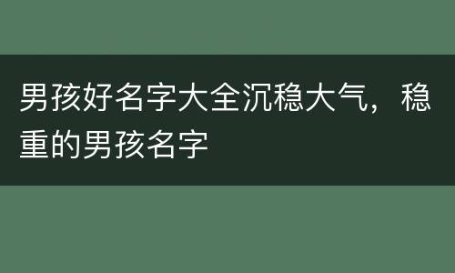 男孩好名字大全沉稳大气，稳重的男孩名字